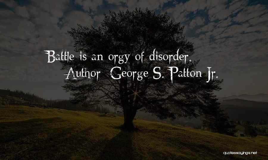 George S. Patton Jr. Quotes: Battle Is An Orgy Of Disorder.