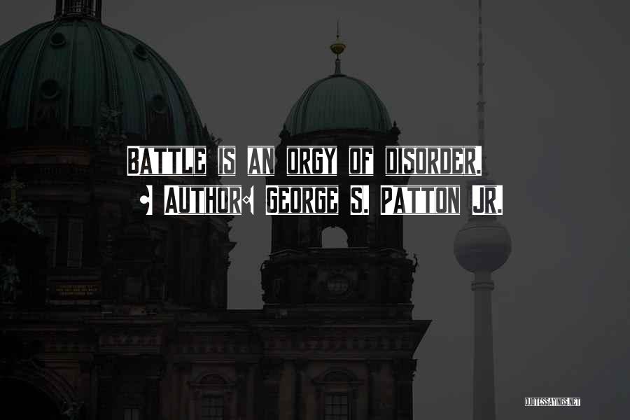 George S. Patton Jr. Quotes: Battle Is An Orgy Of Disorder.
