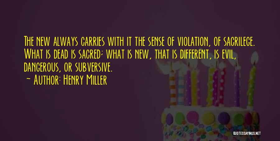 Henry Miller Quotes: The New Always Carries With It The Sense Of Violation, Of Sacrilege. What Is Dead Is Sacred; What Is New,
