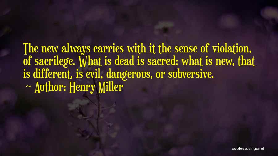 Henry Miller Quotes: The New Always Carries With It The Sense Of Violation, Of Sacrilege. What Is Dead Is Sacred; What Is New,