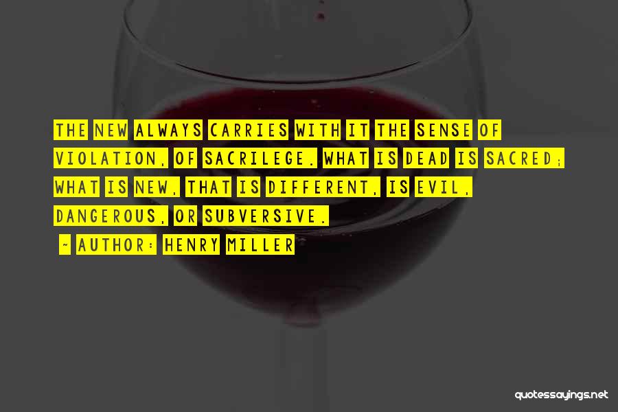 Henry Miller Quotes: The New Always Carries With It The Sense Of Violation, Of Sacrilege. What Is Dead Is Sacred; What Is New,