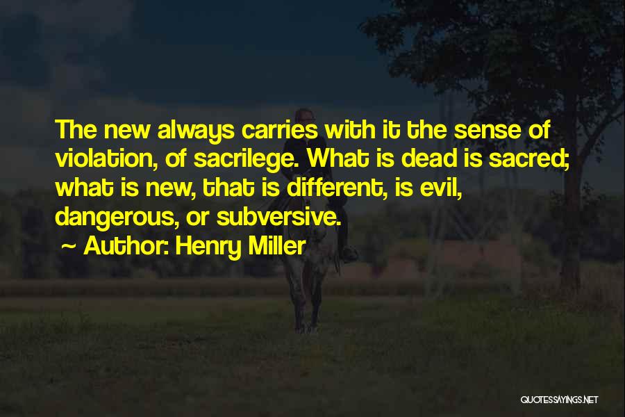 Henry Miller Quotes: The New Always Carries With It The Sense Of Violation, Of Sacrilege. What Is Dead Is Sacred; What Is New,