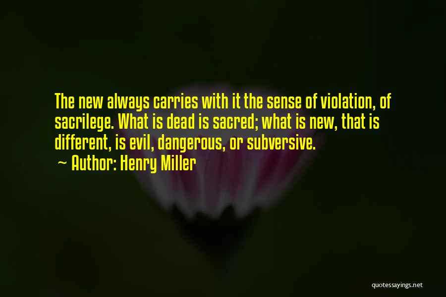 Henry Miller Quotes: The New Always Carries With It The Sense Of Violation, Of Sacrilege. What Is Dead Is Sacred; What Is New,