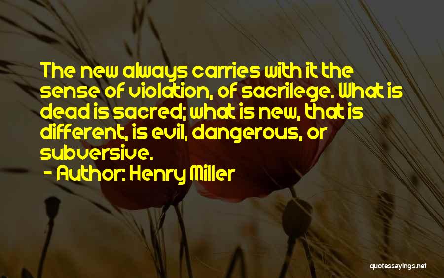 Henry Miller Quotes: The New Always Carries With It The Sense Of Violation, Of Sacrilege. What Is Dead Is Sacred; What Is New,