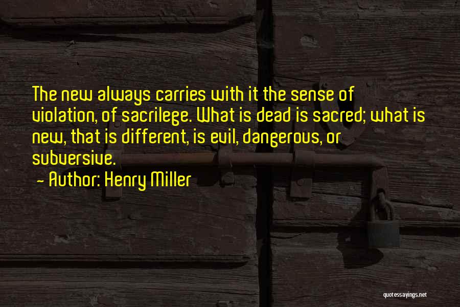 Henry Miller Quotes: The New Always Carries With It The Sense Of Violation, Of Sacrilege. What Is Dead Is Sacred; What Is New,