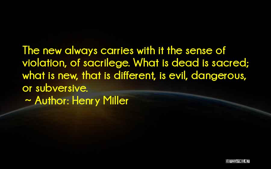 Henry Miller Quotes: The New Always Carries With It The Sense Of Violation, Of Sacrilege. What Is Dead Is Sacred; What Is New,