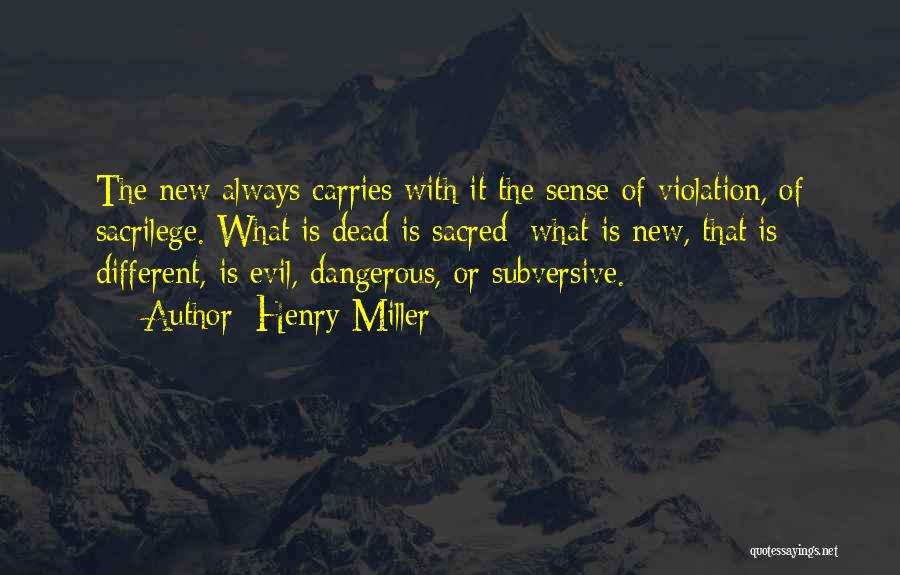 Henry Miller Quotes: The New Always Carries With It The Sense Of Violation, Of Sacrilege. What Is Dead Is Sacred; What Is New,