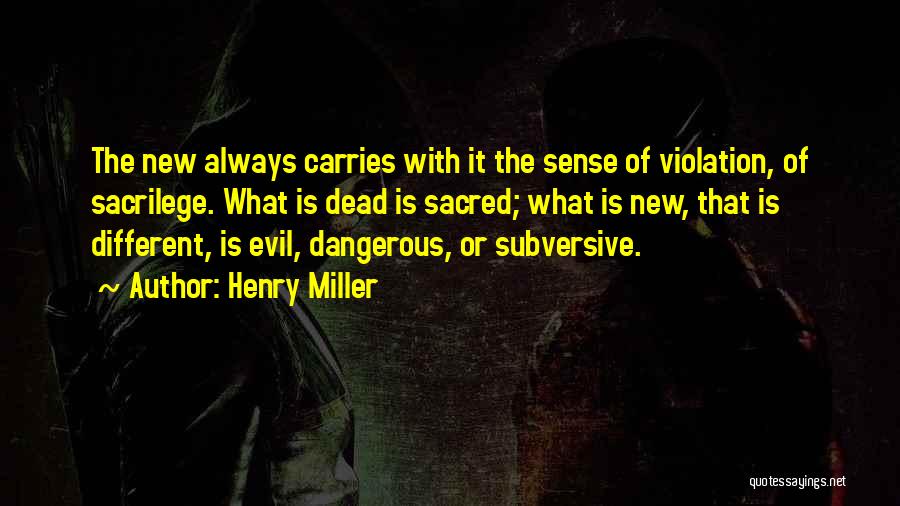 Henry Miller Quotes: The New Always Carries With It The Sense Of Violation, Of Sacrilege. What Is Dead Is Sacred; What Is New,