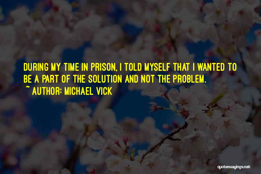 Michael Vick Quotes: During My Time In Prison, I Told Myself That I Wanted To Be A Part Of The Solution And Not