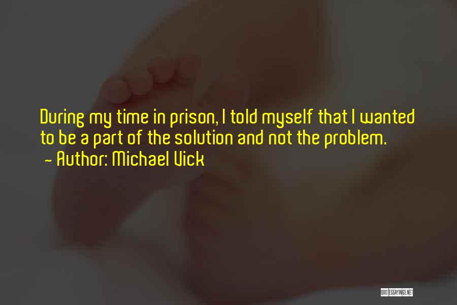 Michael Vick Quotes: During My Time In Prison, I Told Myself That I Wanted To Be A Part Of The Solution And Not