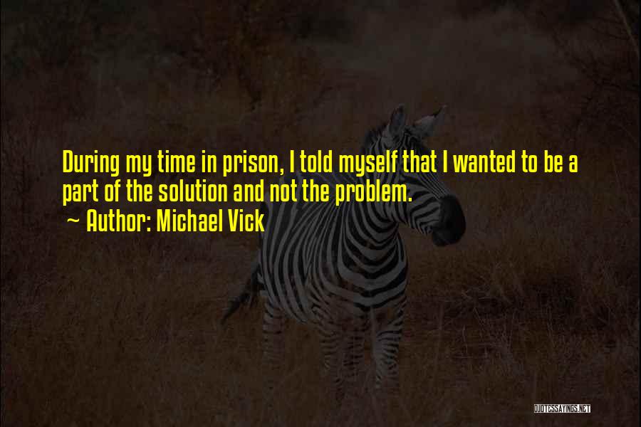 Michael Vick Quotes: During My Time In Prison, I Told Myself That I Wanted To Be A Part Of The Solution And Not