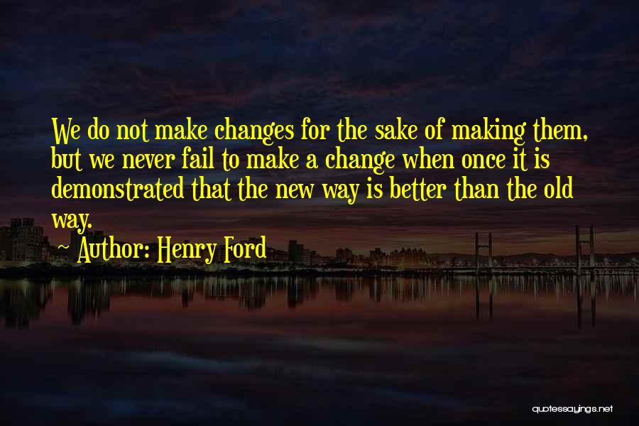 Henry Ford Quotes: We Do Not Make Changes For The Sake Of Making Them, But We Never Fail To Make A Change When