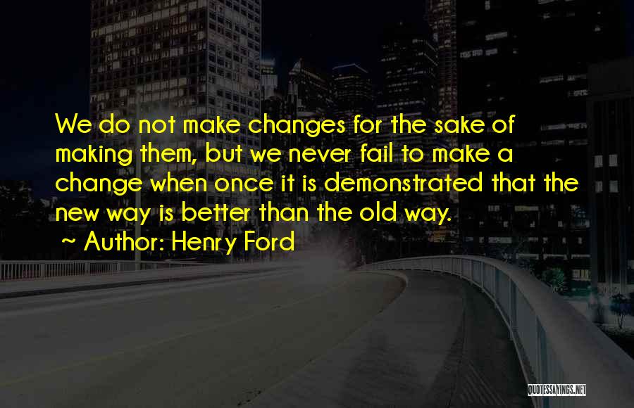 Henry Ford Quotes: We Do Not Make Changes For The Sake Of Making Them, But We Never Fail To Make A Change When