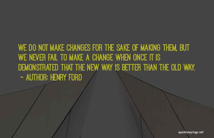 Henry Ford Quotes: We Do Not Make Changes For The Sake Of Making Them, But We Never Fail To Make A Change When