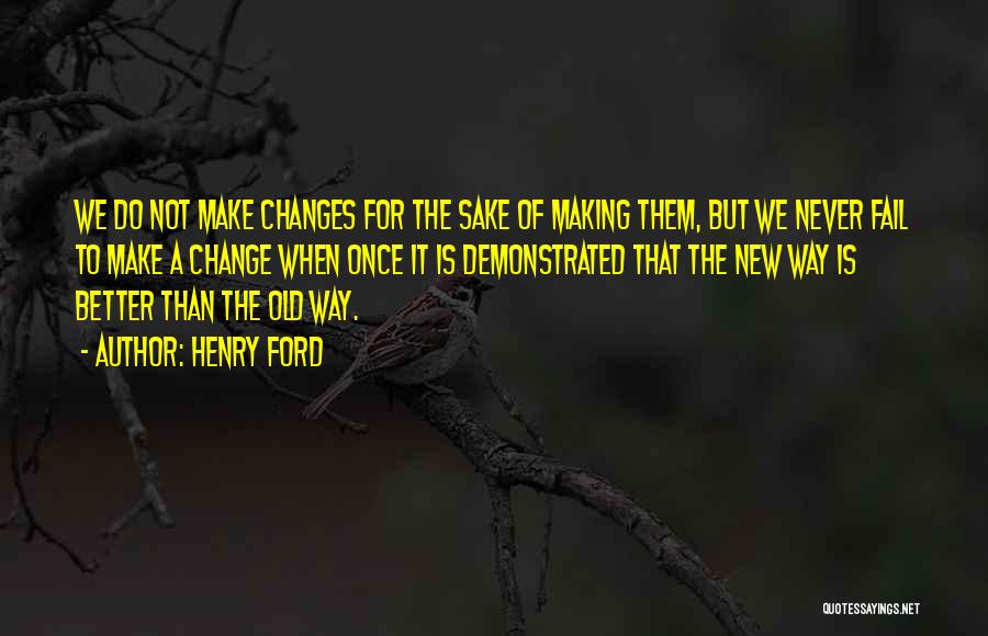 Henry Ford Quotes: We Do Not Make Changes For The Sake Of Making Them, But We Never Fail To Make A Change When