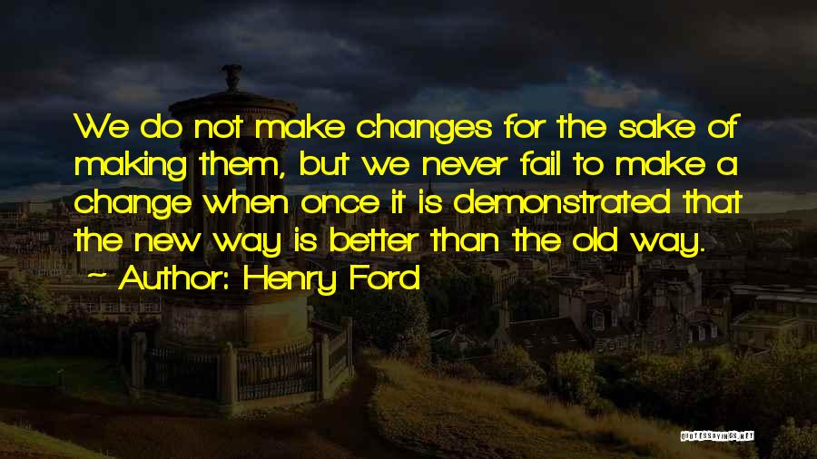 Henry Ford Quotes: We Do Not Make Changes For The Sake Of Making Them, But We Never Fail To Make A Change When
