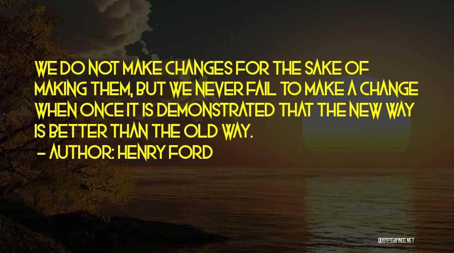 Henry Ford Quotes: We Do Not Make Changes For The Sake Of Making Them, But We Never Fail To Make A Change When