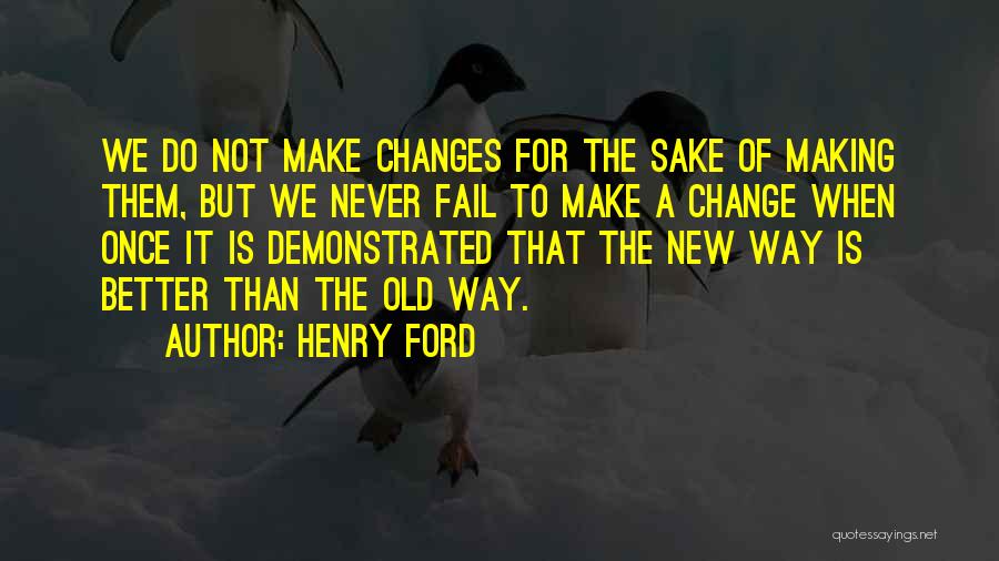 Henry Ford Quotes: We Do Not Make Changes For The Sake Of Making Them, But We Never Fail To Make A Change When