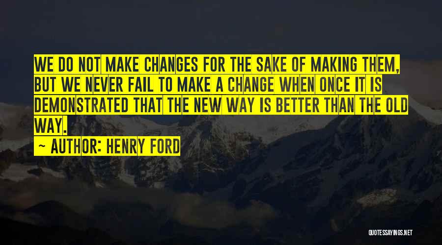 Henry Ford Quotes: We Do Not Make Changes For The Sake Of Making Them, But We Never Fail To Make A Change When