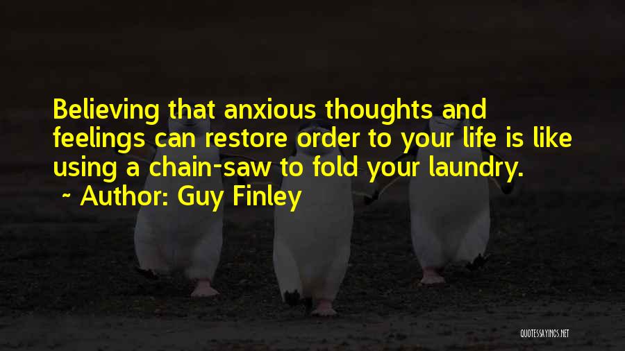 Guy Finley Quotes: Believing That Anxious Thoughts And Feelings Can Restore Order To Your Life Is Like Using A Chain-saw To Fold Your