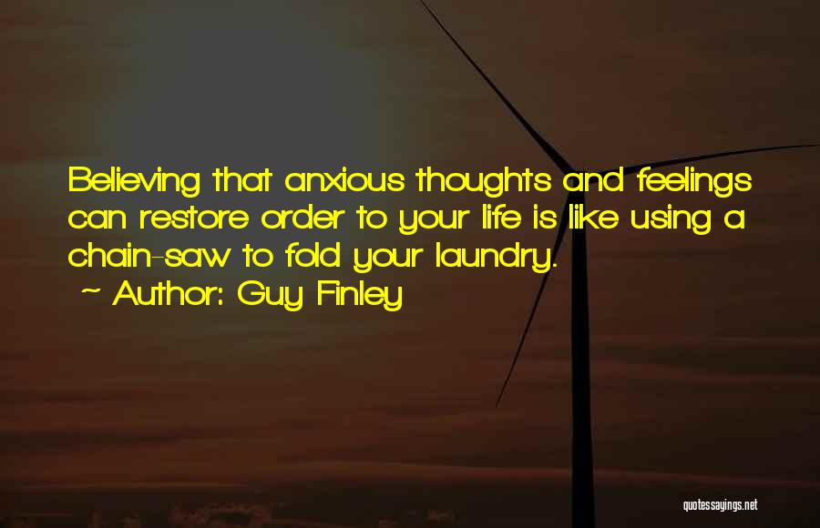 Guy Finley Quotes: Believing That Anxious Thoughts And Feelings Can Restore Order To Your Life Is Like Using A Chain-saw To Fold Your