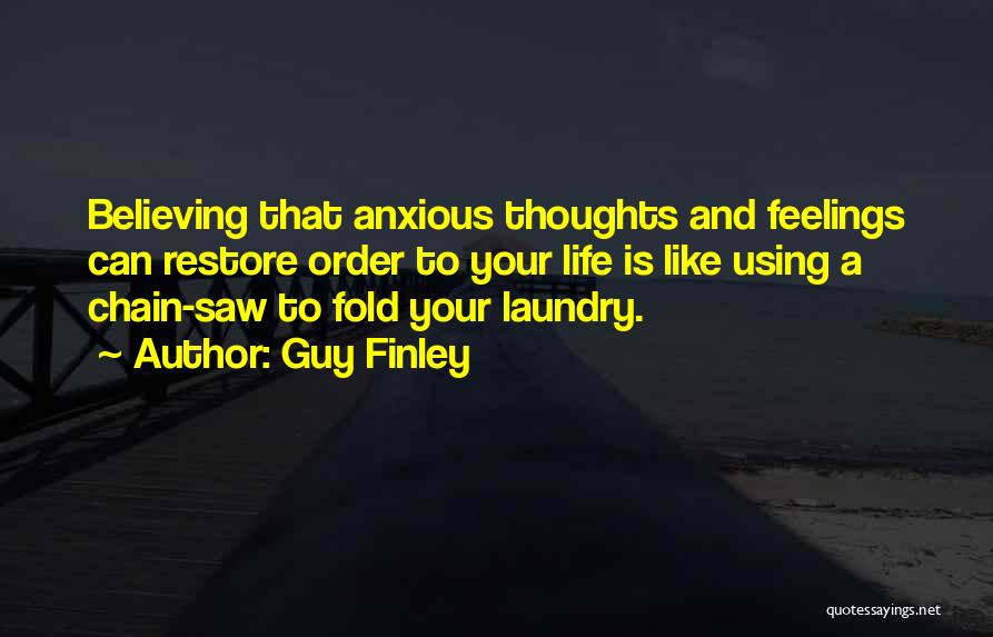 Guy Finley Quotes: Believing That Anxious Thoughts And Feelings Can Restore Order To Your Life Is Like Using A Chain-saw To Fold Your