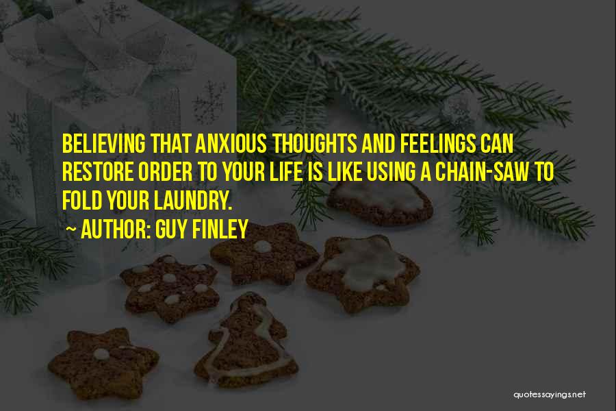 Guy Finley Quotes: Believing That Anxious Thoughts And Feelings Can Restore Order To Your Life Is Like Using A Chain-saw To Fold Your