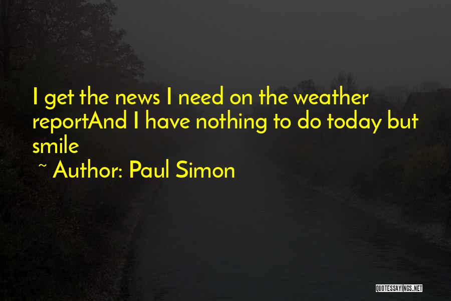 Paul Simon Quotes: I Get The News I Need On The Weather Reportand I Have Nothing To Do Today But Smile