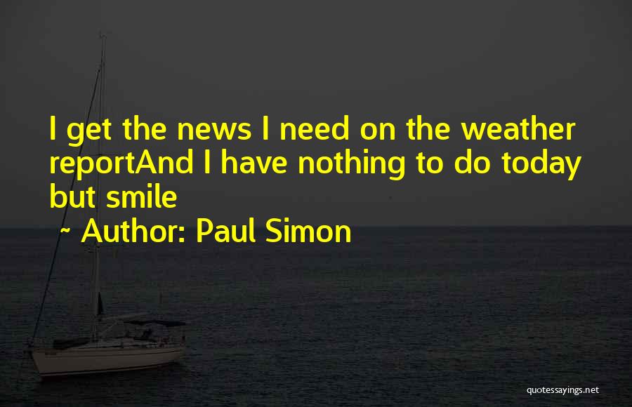Paul Simon Quotes: I Get The News I Need On The Weather Reportand I Have Nothing To Do Today But Smile