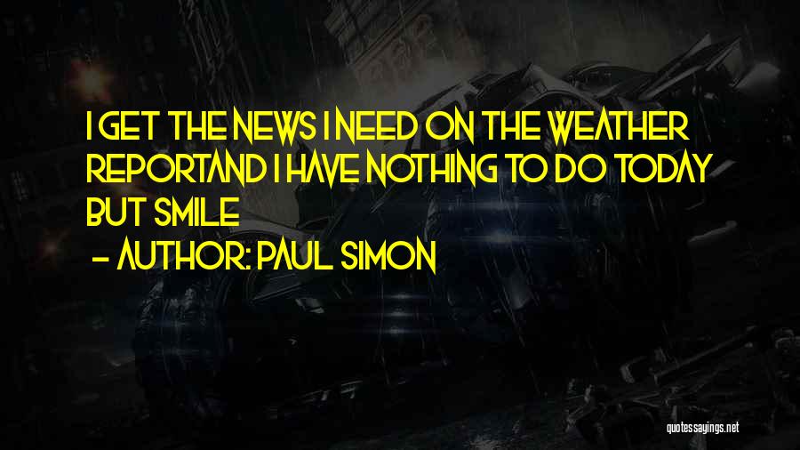 Paul Simon Quotes: I Get The News I Need On The Weather Reportand I Have Nothing To Do Today But Smile