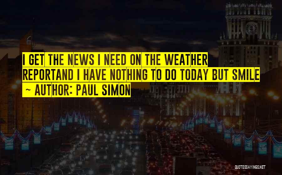 Paul Simon Quotes: I Get The News I Need On The Weather Reportand I Have Nothing To Do Today But Smile