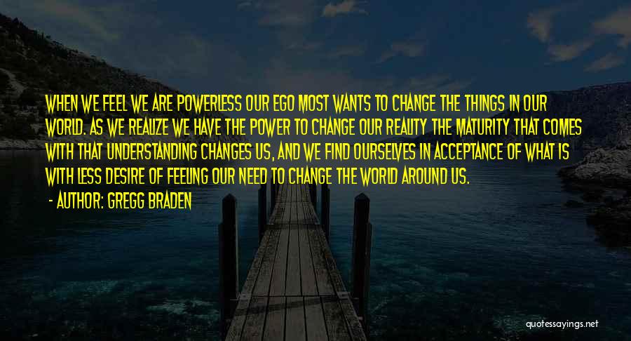 Gregg Braden Quotes: When We Feel We Are Powerless Our Ego Most Wants To Change The Things In Our World. As We Realize