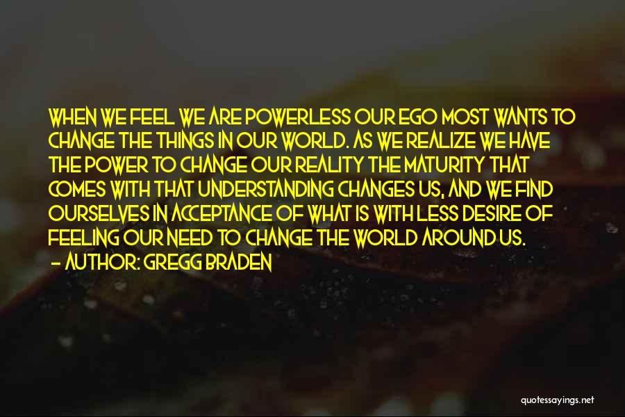 Gregg Braden Quotes: When We Feel We Are Powerless Our Ego Most Wants To Change The Things In Our World. As We Realize