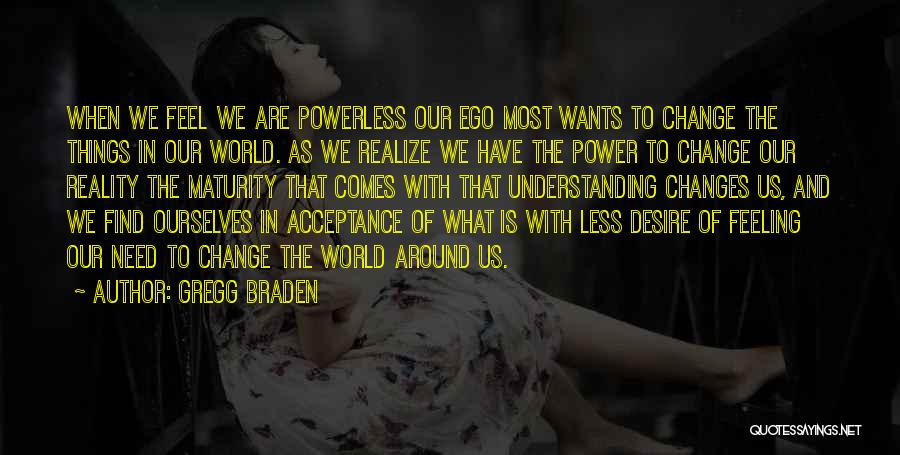 Gregg Braden Quotes: When We Feel We Are Powerless Our Ego Most Wants To Change The Things In Our World. As We Realize