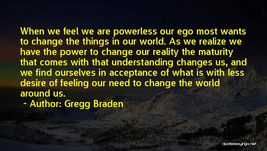 Gregg Braden Quotes: When We Feel We Are Powerless Our Ego Most Wants To Change The Things In Our World. As We Realize