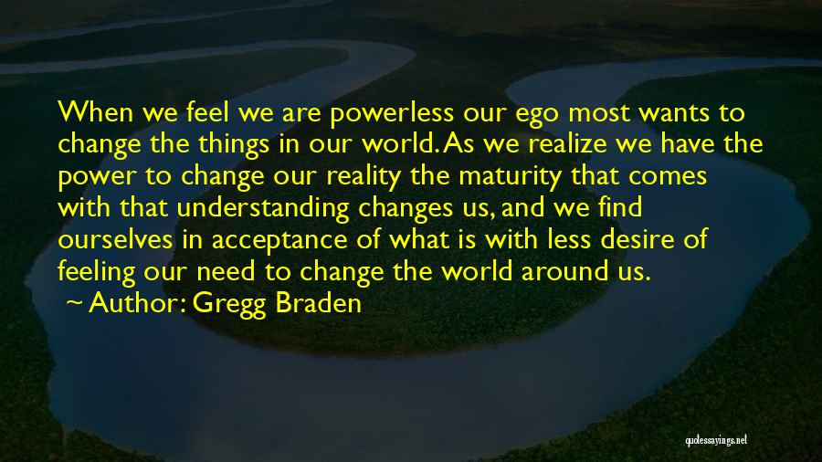 Gregg Braden Quotes: When We Feel We Are Powerless Our Ego Most Wants To Change The Things In Our World. As We Realize