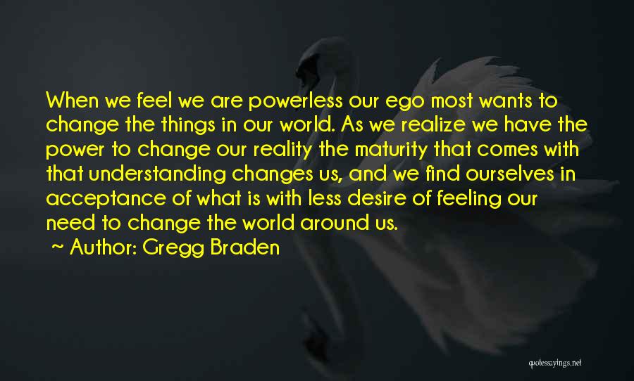 Gregg Braden Quotes: When We Feel We Are Powerless Our Ego Most Wants To Change The Things In Our World. As We Realize