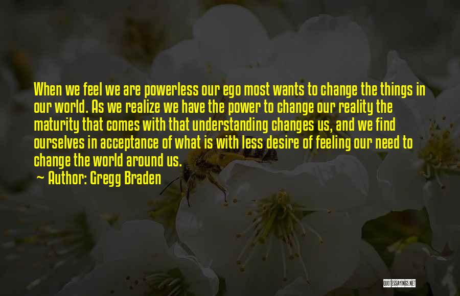 Gregg Braden Quotes: When We Feel We Are Powerless Our Ego Most Wants To Change The Things In Our World. As We Realize