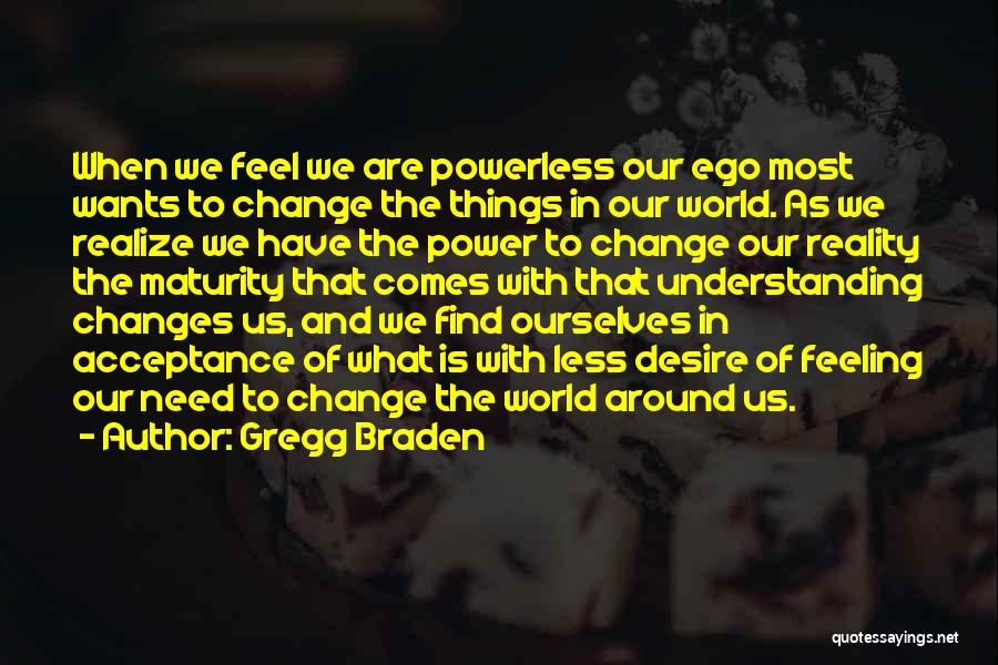 Gregg Braden Quotes: When We Feel We Are Powerless Our Ego Most Wants To Change The Things In Our World. As We Realize