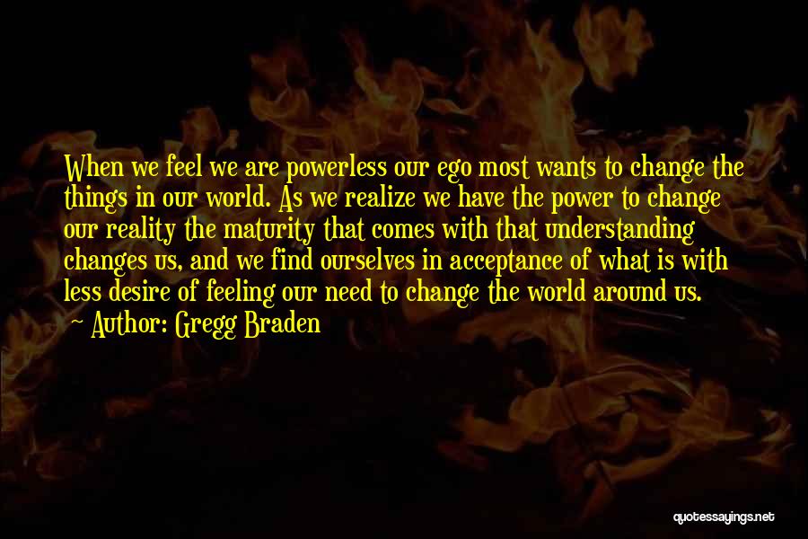 Gregg Braden Quotes: When We Feel We Are Powerless Our Ego Most Wants To Change The Things In Our World. As We Realize