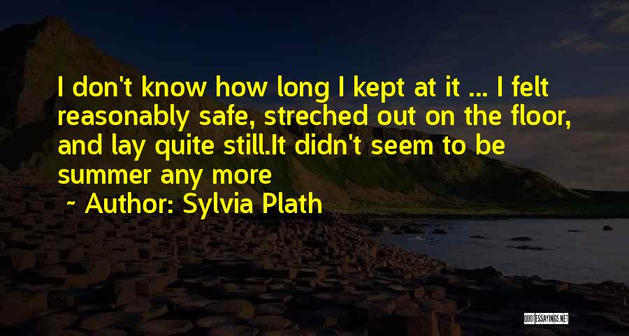 Sylvia Plath Quotes: I Don't Know How Long I Kept At It ... I Felt Reasonably Safe, Streched Out On The Floor, And