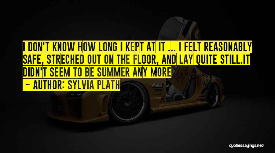 Sylvia Plath Quotes: I Don't Know How Long I Kept At It ... I Felt Reasonably Safe, Streched Out On The Floor, And