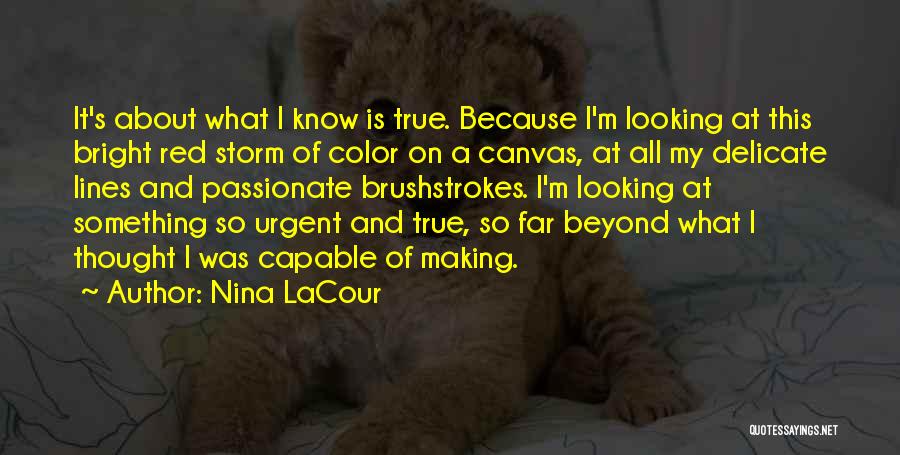 Nina LaCour Quotes: It's About What I Know Is True. Because I'm Looking At This Bright Red Storm Of Color On A Canvas,