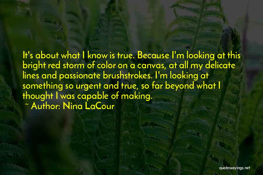 Nina LaCour Quotes: It's About What I Know Is True. Because I'm Looking At This Bright Red Storm Of Color On A Canvas,