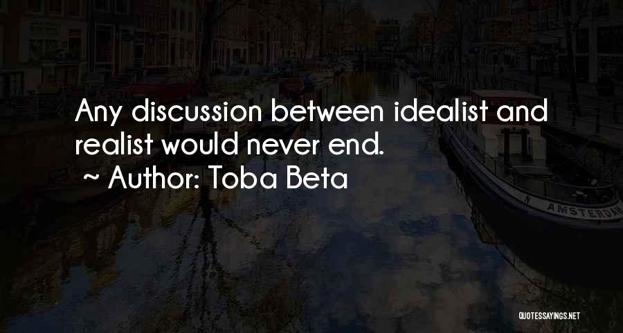 Toba Beta Quotes: Any Discussion Between Idealist And Realist Would Never End.