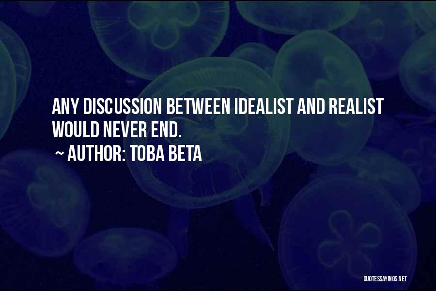 Toba Beta Quotes: Any Discussion Between Idealist And Realist Would Never End.