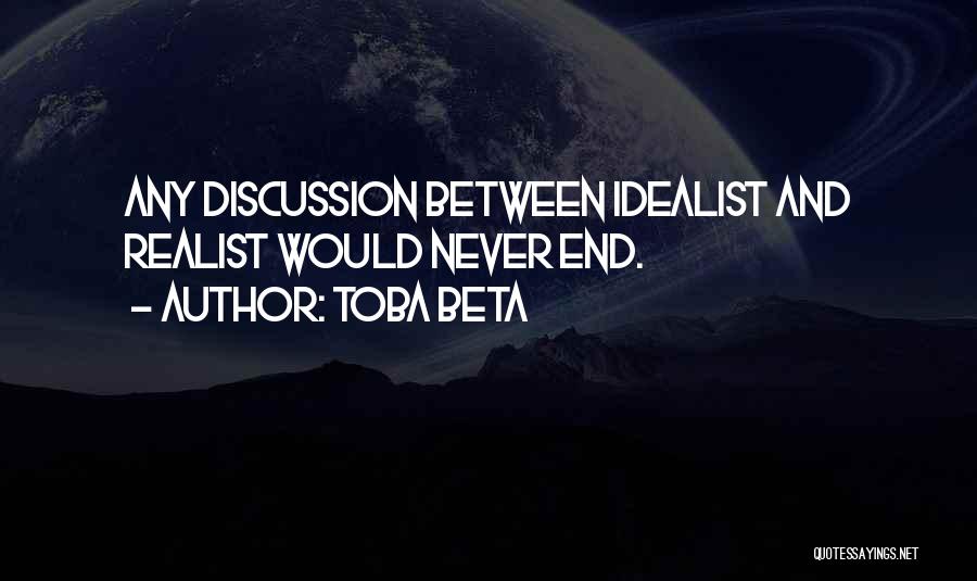 Toba Beta Quotes: Any Discussion Between Idealist And Realist Would Never End.