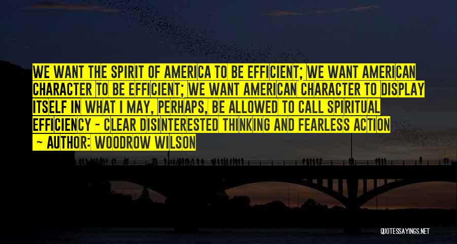 Woodrow Wilson Quotes: We Want The Spirit Of America To Be Efficient; We Want American Character To Be Efficient; We Want American Character