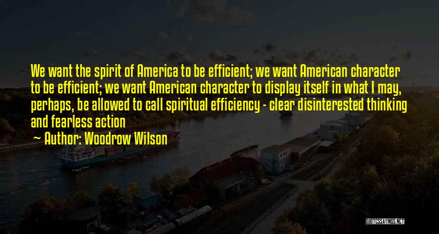 Woodrow Wilson Quotes: We Want The Spirit Of America To Be Efficient; We Want American Character To Be Efficient; We Want American Character