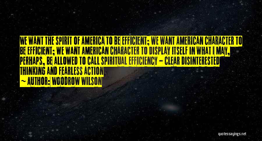 Woodrow Wilson Quotes: We Want The Spirit Of America To Be Efficient; We Want American Character To Be Efficient; We Want American Character